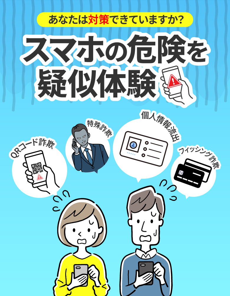 あなたは対策できていますか？　スマホの危険を疑似体験　QRコード詐欺　特殊詐欺　個人情報流出　フィッシング詐欺