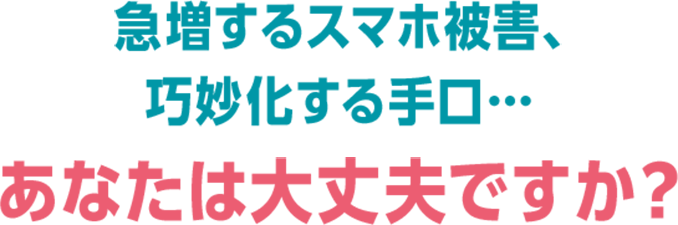急増するスマホ被害、巧妙化する手口…　あなたは大丈夫ですか？