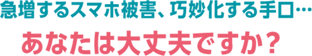 急増するスマホ被害、巧妙化する手口…　あなたは大丈夫ですか？