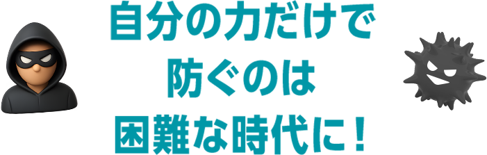 自分の力だけで防ぐのが困難な時代に！